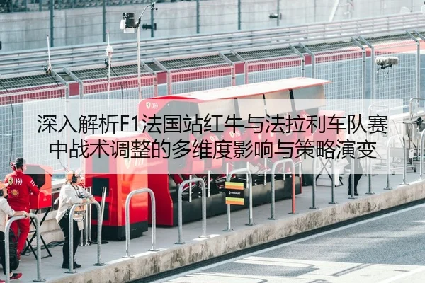 深入解析F1法国站红牛与法拉利车队赛中战术调整的多维度影响与策略演变（BOYE SPORTS）